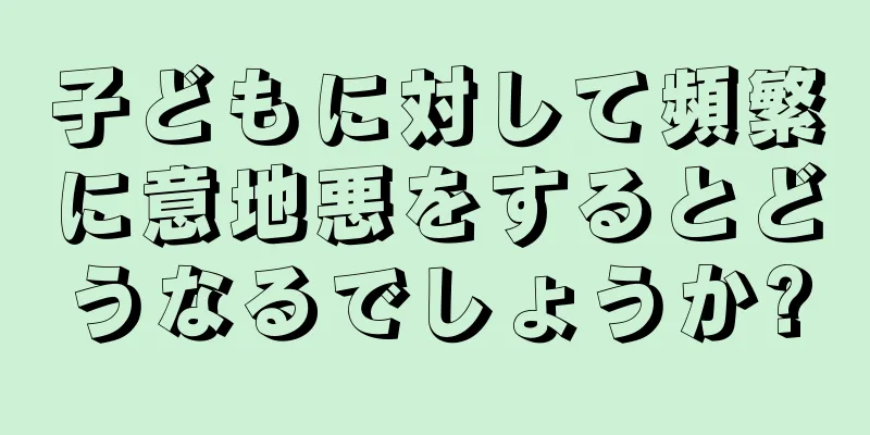 子どもに対して頻繁に意地悪をするとどうなるでしょうか?