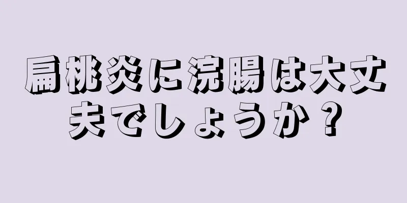 扁桃炎に浣腸は大丈夫でしょうか？