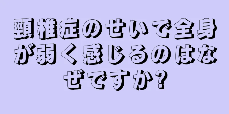 頸椎症のせいで全身が弱く感じるのはなぜですか?