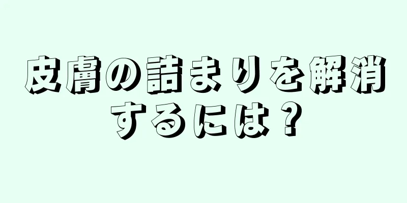 皮膚の詰まりを解消するには？