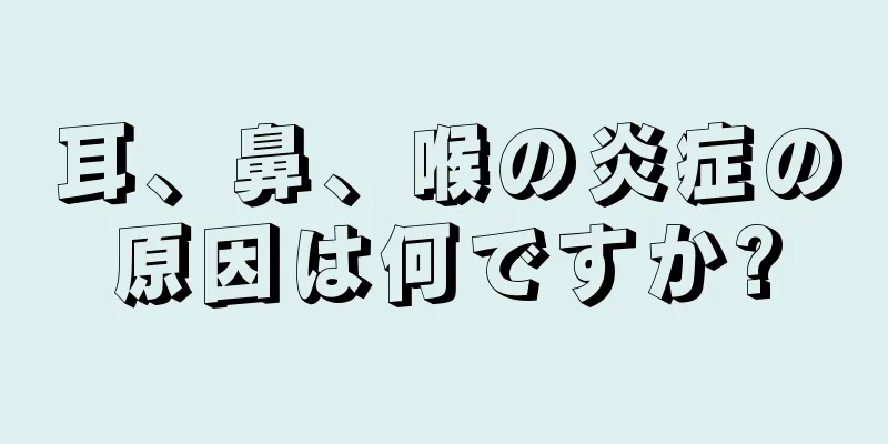 耳、鼻、喉の炎症の原因は何ですか?