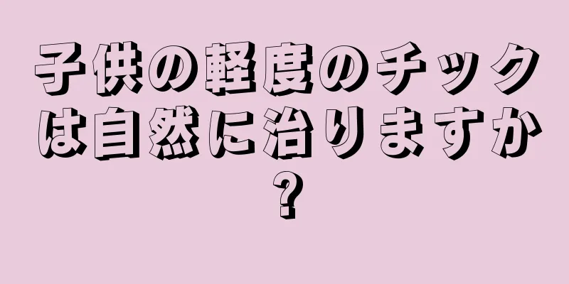 子供の軽度のチックは自然に治りますか?