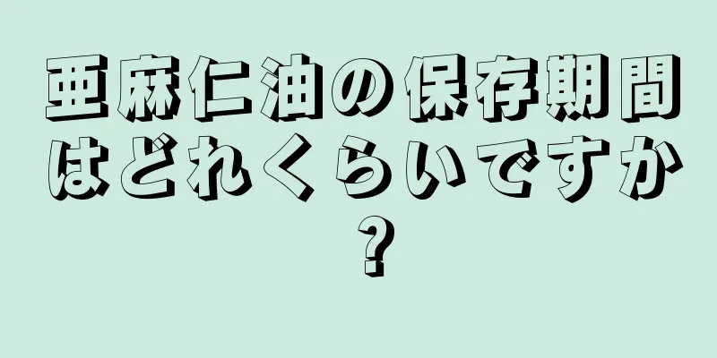 亜麻仁油の保存期間はどれくらいですか？