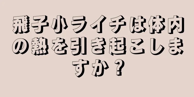 飛子小ライチは体内の熱を引き起こしますか？