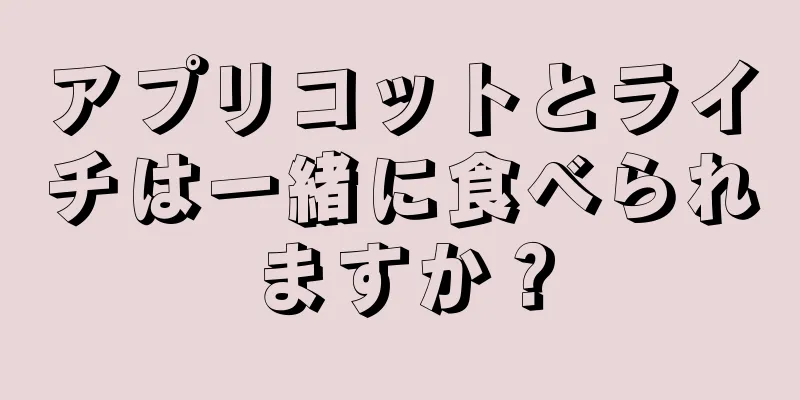 アプリコットとライチは一緒に食べられますか？