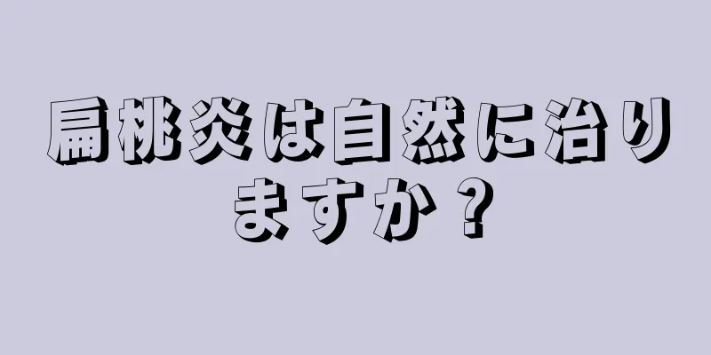 扁桃炎は自然に治りますか？