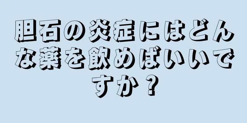 胆石の炎症にはどんな薬を飲めばいいですか？