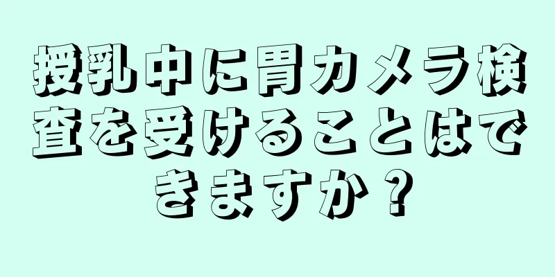 授乳中に胃カメラ検査を受けることはできますか？