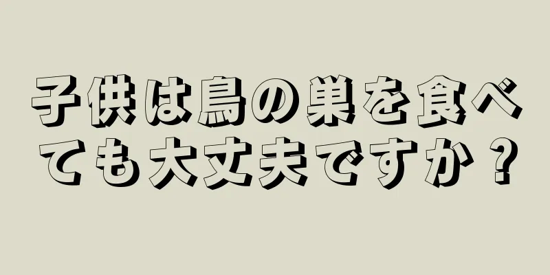 子供は鳥の巣を食べても大丈夫ですか？