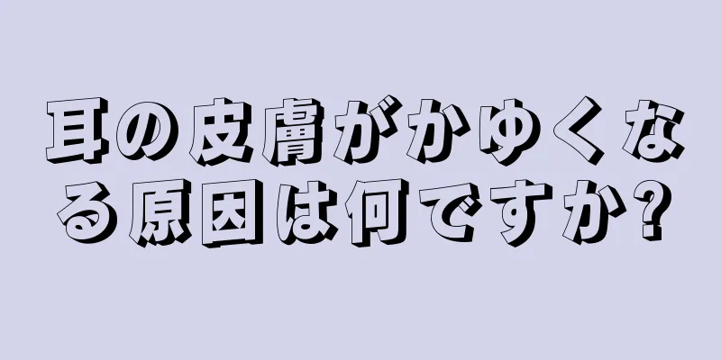 耳の皮膚がかゆくなる原因は何ですか?