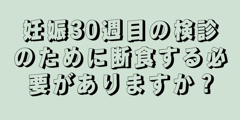 妊娠30週目の検診のために断食する必要がありますか？