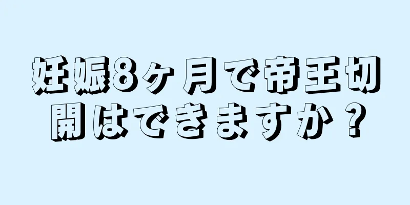 妊娠8ヶ月で帝王切開はできますか？