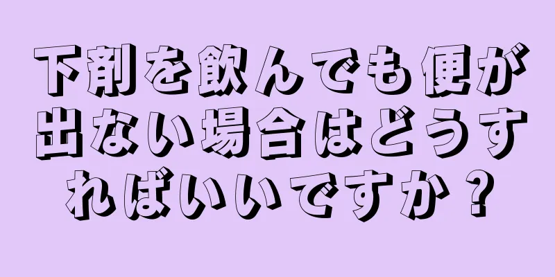 下剤を飲んでも便が出ない場合はどうすればいいですか？