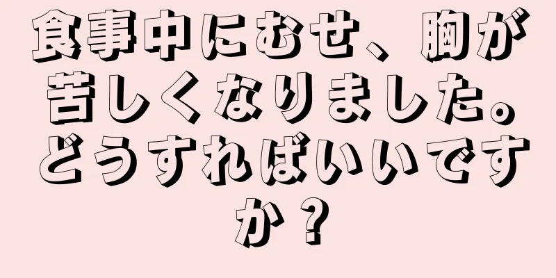 食事中にむせ、胸が苦しくなりました。どうすればいいですか？