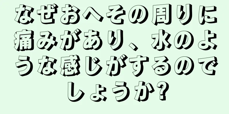 なぜおへその周りに痛みがあり、水のような感じがするのでしょうか?