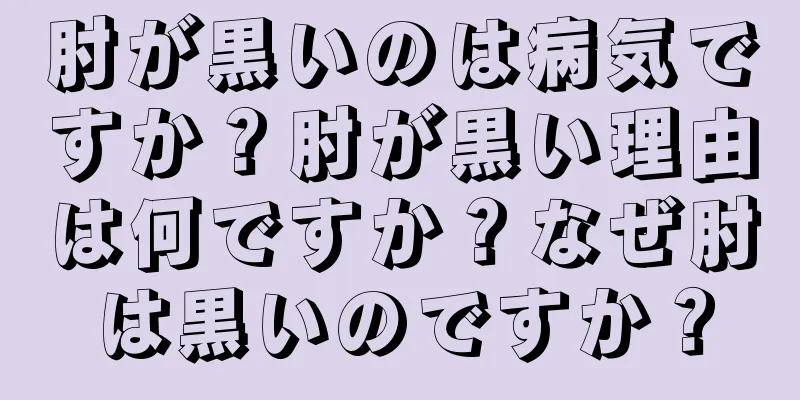 肘が黒いのは病気ですか？肘が黒い理由は何ですか？なぜ肘は黒いのですか？