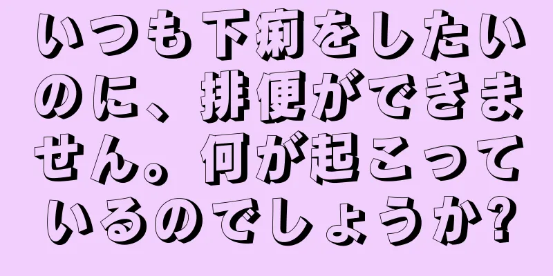 いつも下痢をしたいのに、排便ができません。何が起こっているのでしょうか?