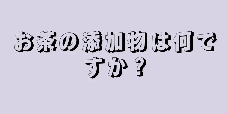 お茶の添加物は何ですか？