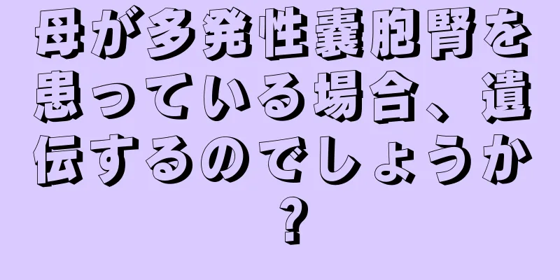 母が多発性嚢胞腎を患っている場合、遺伝するのでしょうか？