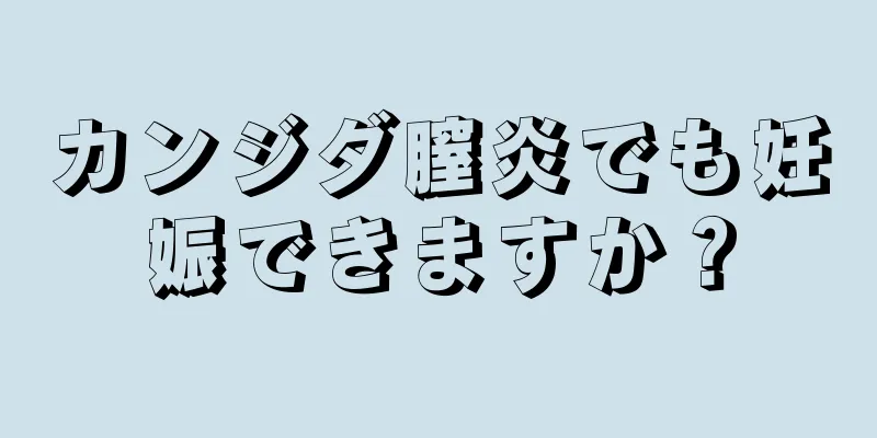 カンジダ膣炎でも妊娠できますか？