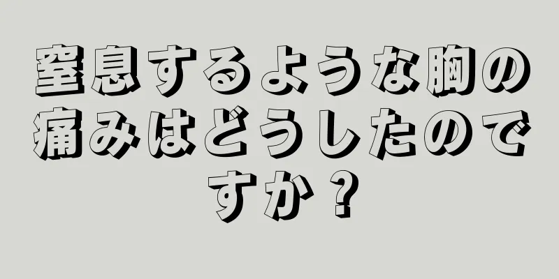 窒息するような胸の痛みはどうしたのですか？