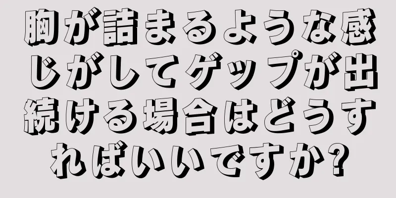 胸が詰まるような感じがしてゲップが出続ける場合はどうすればいいですか?