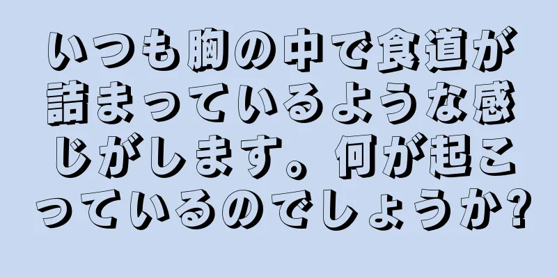 いつも胸の中で食道が詰まっているような感じがします。何が起こっているのでしょうか?