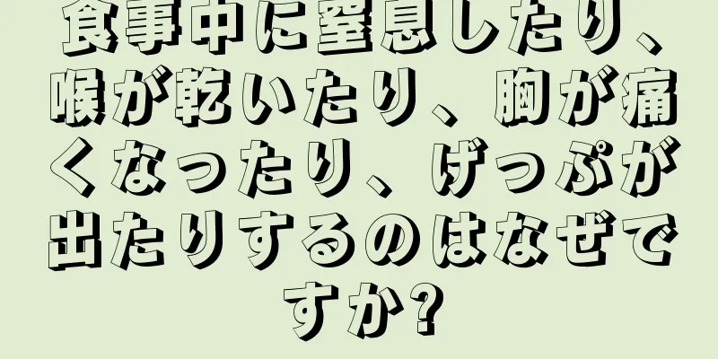 食事中に窒息したり、喉が乾いたり、胸が痛くなったり、げっぷが出たりするのはなぜですか?