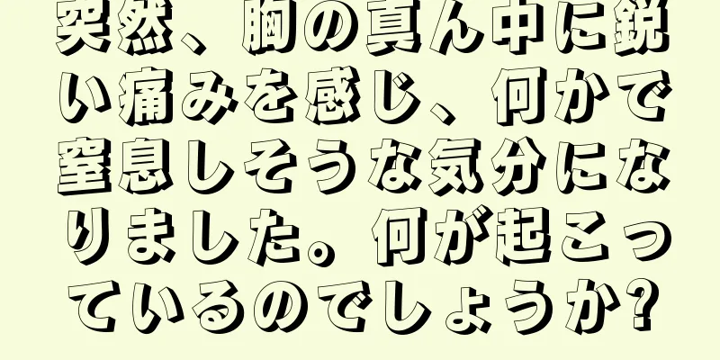 突然、胸の真ん中に鋭い痛みを感じ、何かで窒息しそうな気分になりました。何が起こっているのでしょうか?