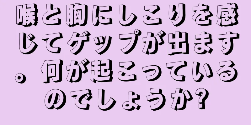 喉と胸にしこりを感じてゲップが出ます。何が起こっているのでしょうか?