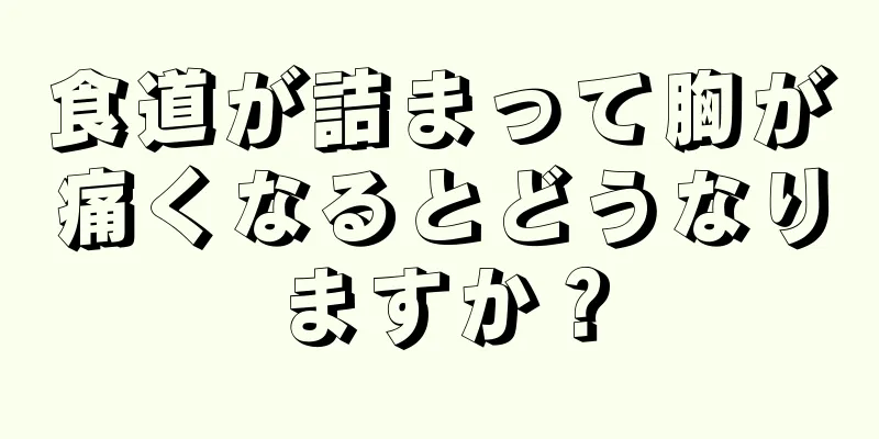 食道が詰まって胸が痛くなるとどうなりますか？