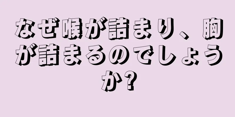 なぜ喉が詰まり、胸が詰まるのでしょうか?