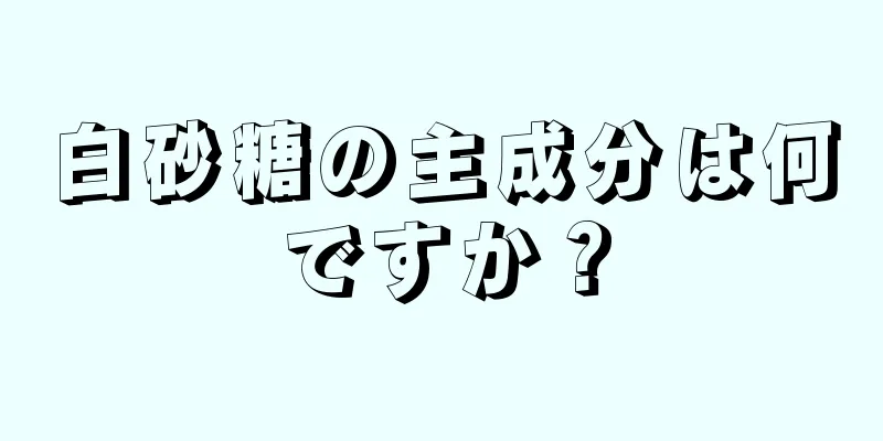 白砂糖の主成分は何ですか？