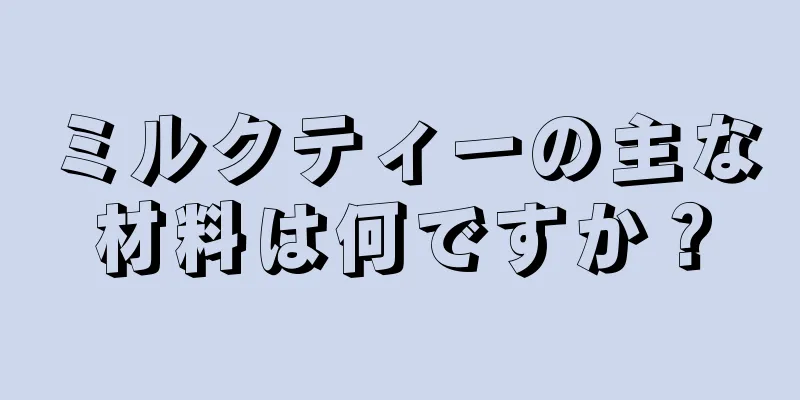 ミルクティーの主な材料は何ですか？