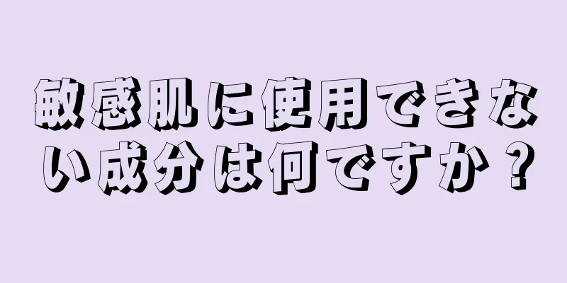 敏感肌に使用できない成分は何ですか？