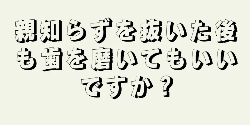 親知らずを抜いた後も歯を磨いてもいいですか？