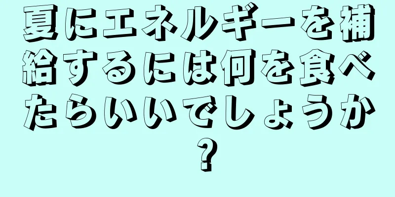 夏にエネルギーを補給するには何を食べたらいいでしょうか？