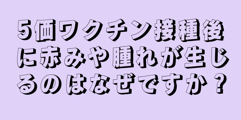 5価ワクチン接種後に赤みや腫れが生じるのはなぜですか？