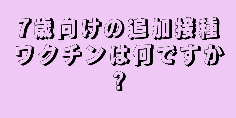 7歳向けの追加接種ワクチンは何ですか?