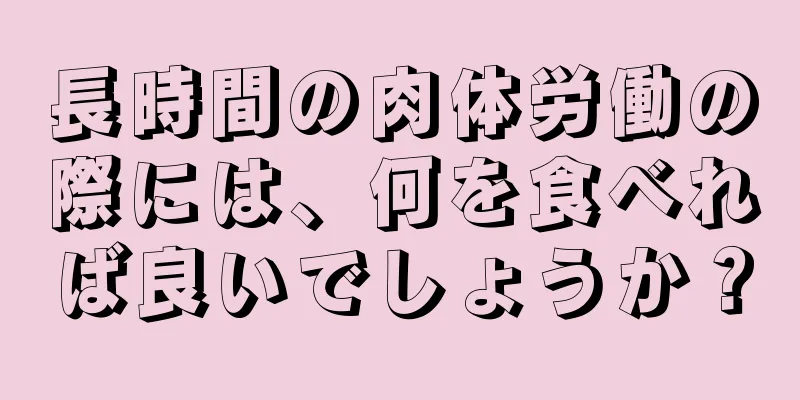 長時間の肉体労働の際には、何を食べれば良いでしょうか？