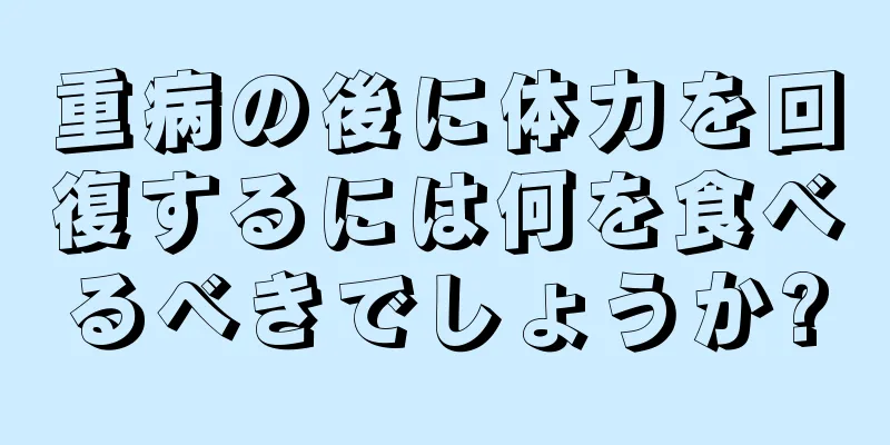 重病の後に体力を回復するには何を食べるべきでしょうか?