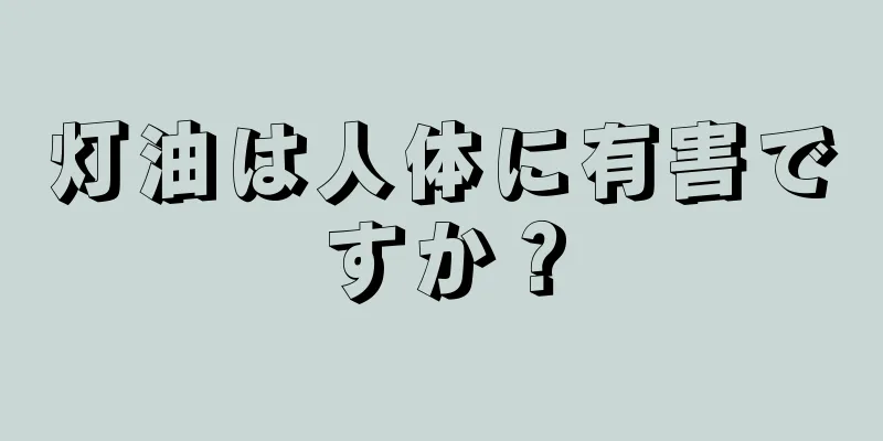 灯油は人体に有害ですか？