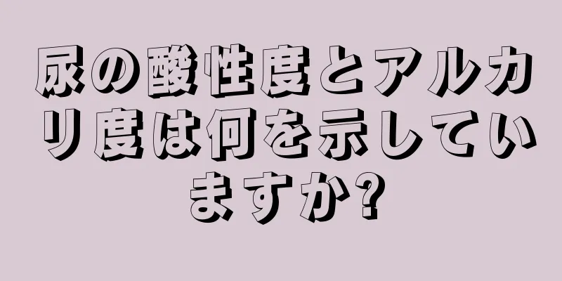 尿の酸性度とアルカリ度は何を示していますか?