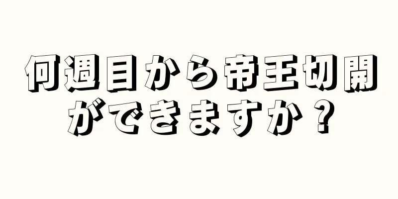 何週目から帝王切開ができますか？