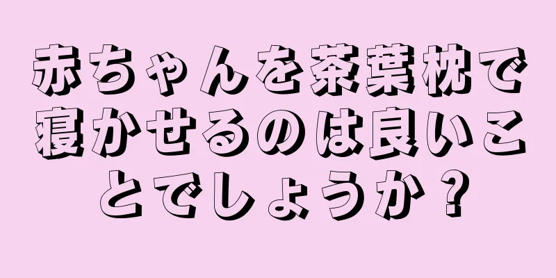 赤ちゃんを茶葉枕で寝かせるのは良いことでしょうか？