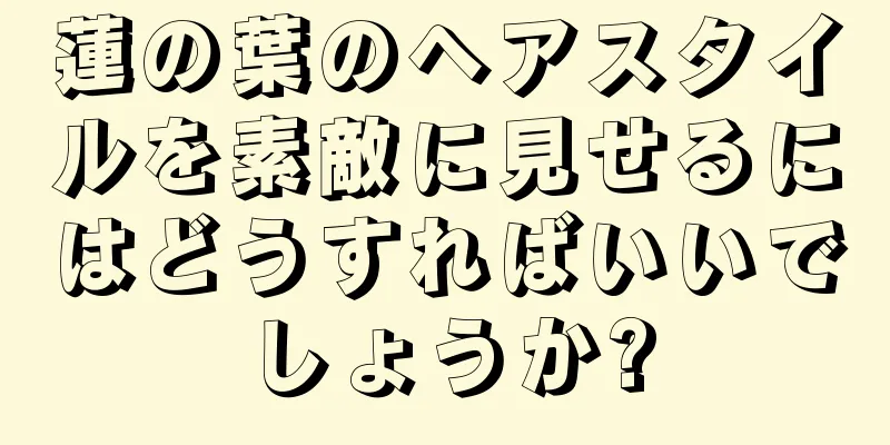 蓮の葉のヘアスタイルを素敵に見せるにはどうすればいいでしょうか?