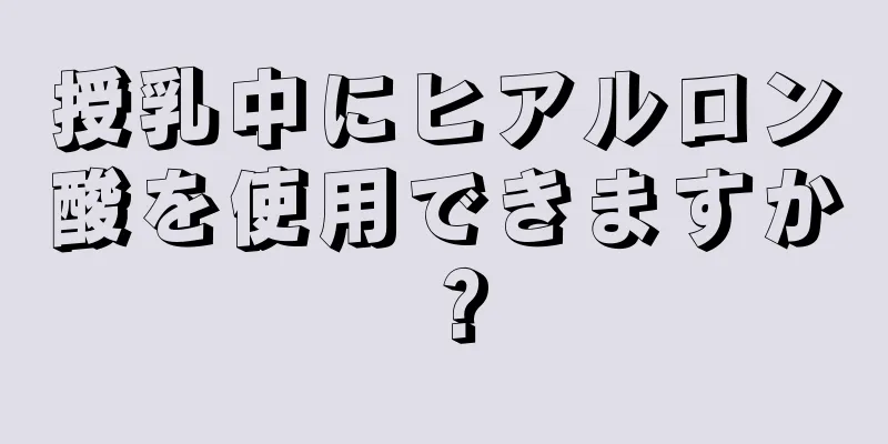 授乳中にヒアルロン酸を使用できますか？