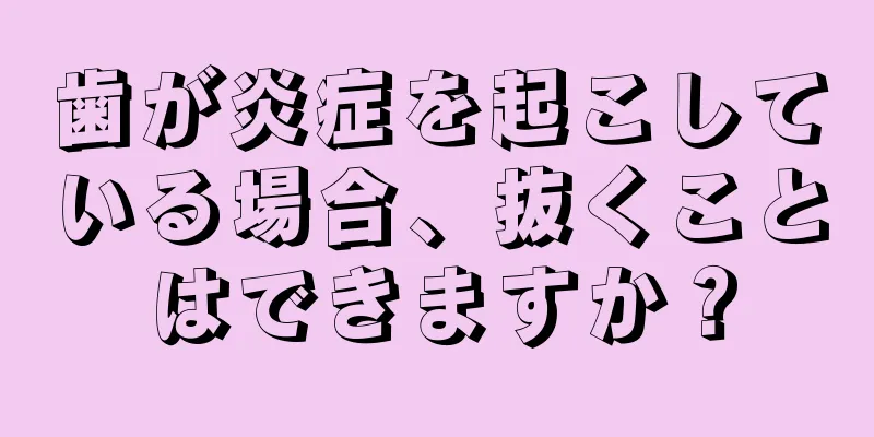 歯が炎症を起こしている場合、抜くことはできますか？