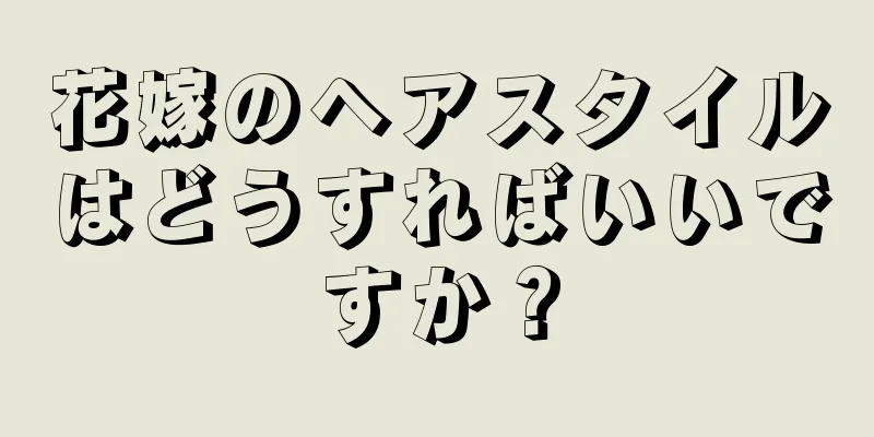 花嫁のヘアスタイルはどうすればいいですか？