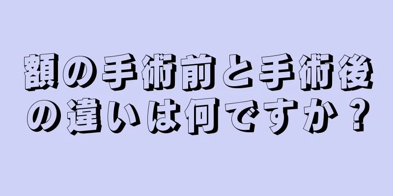 額の手術前と手術後の違いは何ですか？